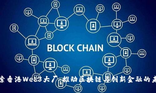 探索香港Web3大厂：推动区块链与创新金融的未来